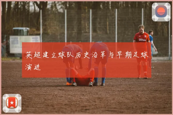 英超建立球队历史沿革与早期足球演进