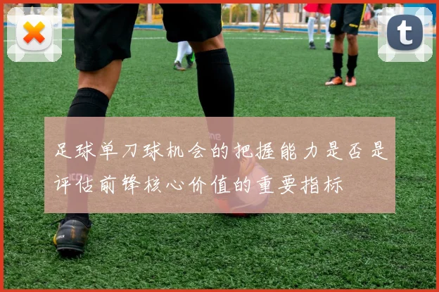 足球单刀球机会的把握能力是否是评估前锋核心价值的重要指标