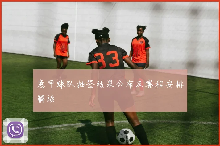 意甲球队抽签结果公布及赛程安排解读