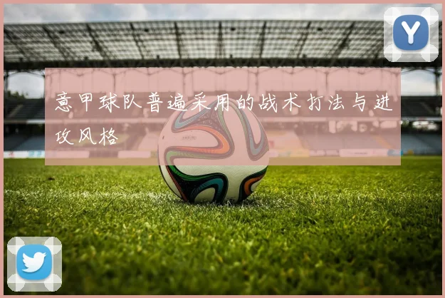 意甲球队普遍采用的战术打法与进攻风格