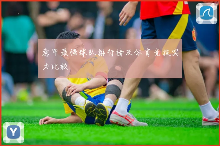 意甲最强球队排行榜及体育竞技实力比较