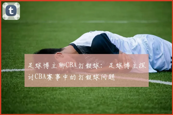 足球博主聊CBA打假球：足球博主探讨CBA赛事中的打假球问题