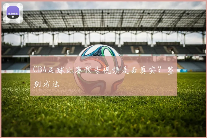 CBA足球比赛预告视频是否真实？鉴别方法