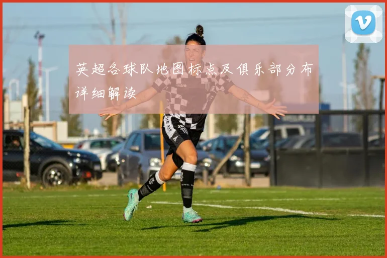 英超各球队地图标点及俱乐部分布详细解读